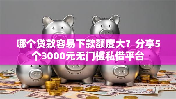 哪个贷款容易下款额度大？分享5个3000元无门槛私借平台