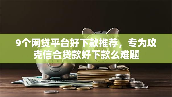 9个网贷平台好下款推荐，专为攻克信合贷款好下款么难题