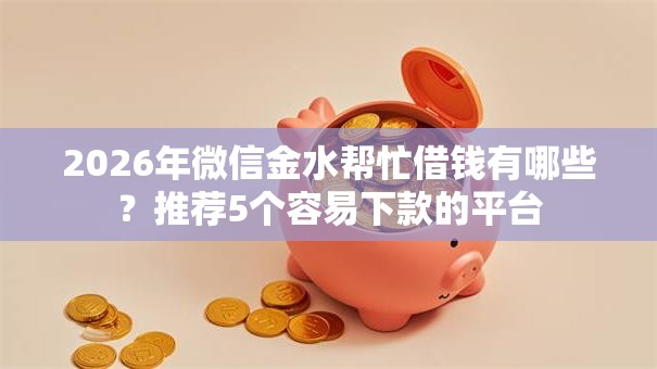 2026年微信金水帮忙借钱有哪些?推荐5个容易下款的平台 2026年微信金水帮忙借钱有哪些?推荐5个容易下款的平台