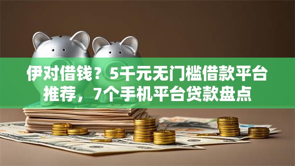 伊对借钱？5千元无门槛借款平台推荐，7个手机平台贷款盘点