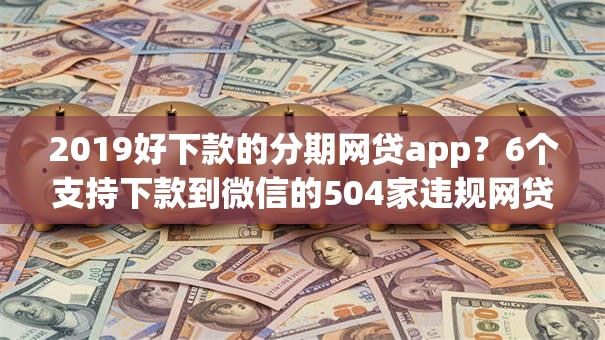 2019好下款的分期网贷app?6个支持下款到微信的504家违规网贷平台名单 2019好下款的分期网贷app?6个支持下款到微信的504家违规网贷平台名单