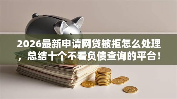 2026最新申请网贷被拒怎么处理,总结十个不看负债查询的平台! 2026最新申请网贷被拒怎么处理,总结十个不看负债查询的平台!