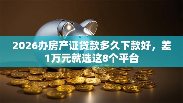 2026办房产证贷款多久下款好,差1万元就选这8个平台 2026办房产证贷款多久下款好,差1万元就选这8个平台