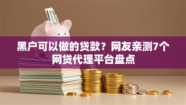 黑户可以做的贷款？网友亲测7个网贷代理平台盘点