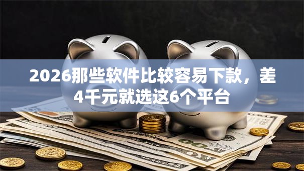 2026那些软件比较容易下款，差4千元就选这6个平台