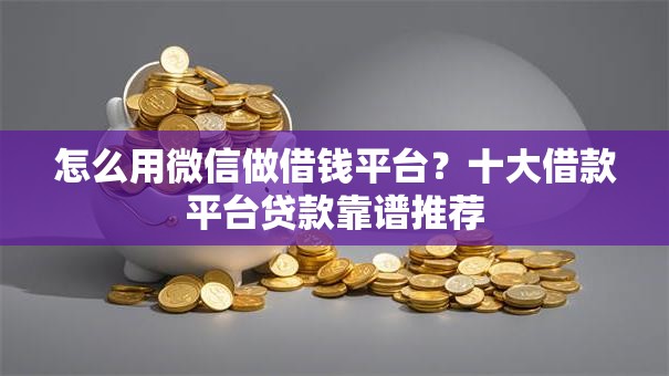 怎么用微信做借钱平台？十大借款平台贷款靠谱推荐