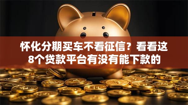 怀化分期买车不看征信？看看这8个贷款平台有没有能下款的