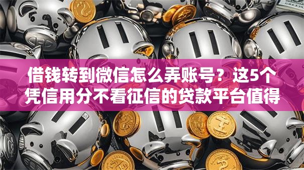 借钱转到微信怎么弄账号？这5个凭信用分不看征信的贷款平台值得一试
