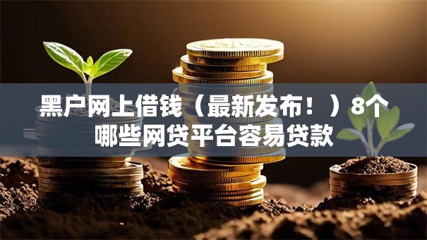 黑户网上借钱(最新发布!)8个哪些网贷平台容易贷款 黑户网上借钱(最新发布!)8个哪些网贷平台容易贷款