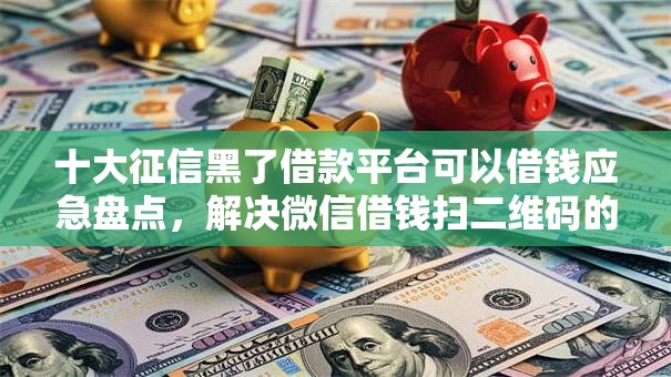 十大征信黑了借款平台可以借钱应急盘点,解决微信借钱扫二维码的问题 十大征信黑了借款平台可以借钱应急盘点,解决微信借钱扫二维码的问题
