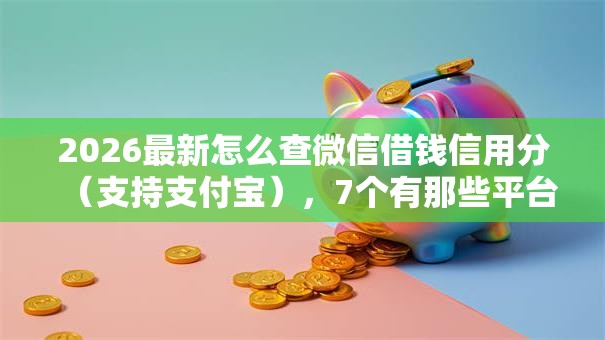 2026最新怎么查微信借钱信用分（支持支付宝），7个有那些平台可以借钱无私分享