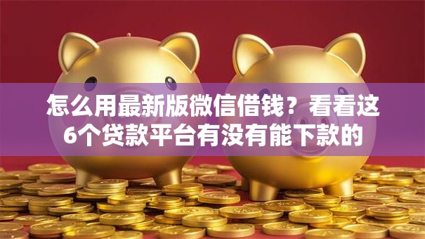 怎么用最新版微信借钱？看看这6个贷款平台有没有能下款的