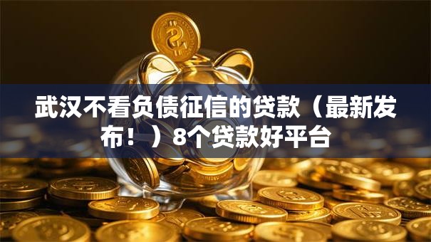 武汉不看负债征信的贷款(最新发布!)8个贷款好平台 武汉不看负债征信的贷款(最新发布!)8个贷款好平台