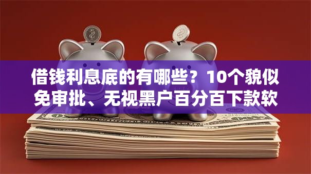 借钱利息底的有哪些？10个貌似免审批、无视黑户百分百下款软件合集