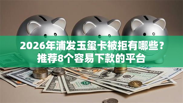 2026年浦发玉玺卡被拒有哪些？推荐8个容易下款的平台