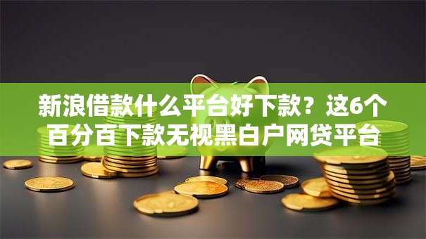 新浪借款什么平台好下款？这6个百分百下款无视黑白户网贷平台可以试试