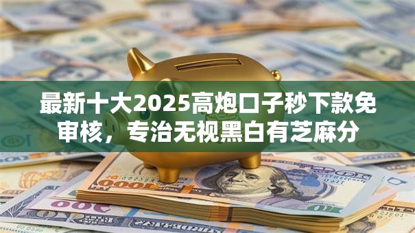 最新十大2025高炮口子秒下款免审核，专治无视黑白有芝麻分