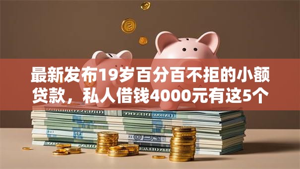 最新发布19岁百分百不拒的小额贷款,私人借钱4000元有这5个渠道 最新发布19岁百分百不拒的小额贷款,私人借钱4000元有这5个渠道