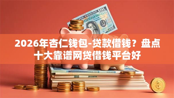 2026年杏仁钱包-贷款借钱？盘点十大靠谱网贷借钱平台好