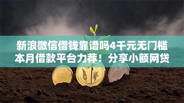 新浪微信借钱靠谱吗4千元无门槛本月借款平台力荐！分享小额网贷口子4千元无门槛借款
