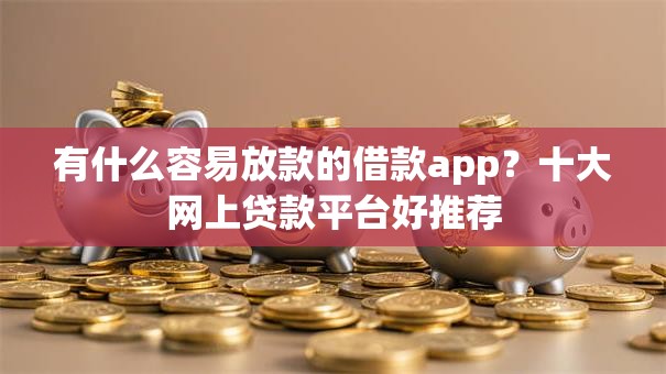 有什么容易放款的借款app？十大网上贷款平台好推荐