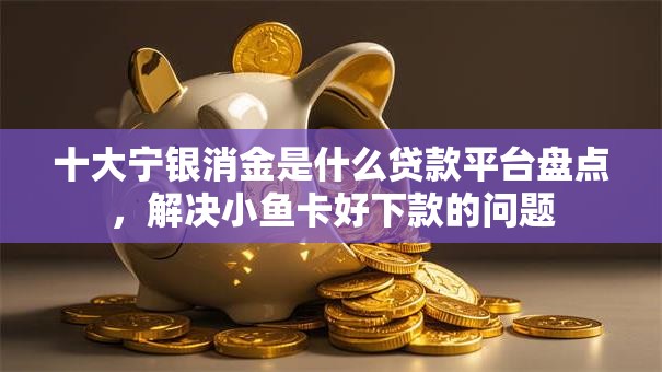 十大宁银消金是什么贷款平台盘点,解决小鱼卡好下款的问题 十大宁银消金是什么贷款平台盘点,解决小鱼卡好下款的问题