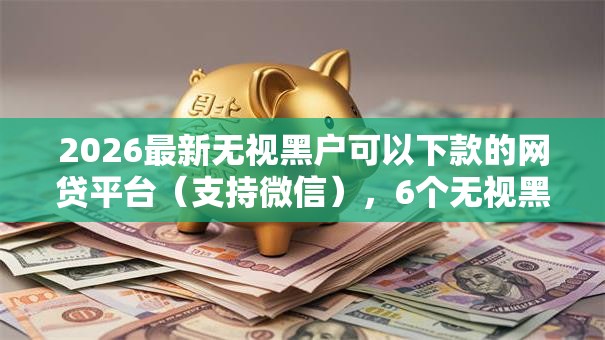 2026最新无视黑户可以下款的网贷平台(支持微信),6个无视黑白的网贷口子无私分享 2026最新无视黑户可以下款的网贷平台(支持微信),6个无视黑白的网贷口子无私分享