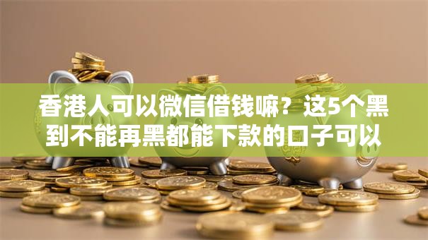 香港人可以微信借钱嘛？这5个黑到不能再黑都能下款的口子可以试试