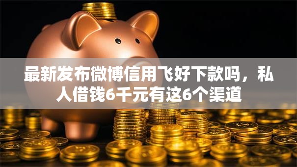最新发布微博信用飞好下款吗，私人借钱6千元有这6个渠道
