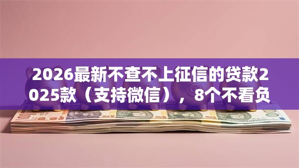 2026最新不查不上征信的贷款2025款（支持微信），8个不看负债的长期网贷口子无私分享