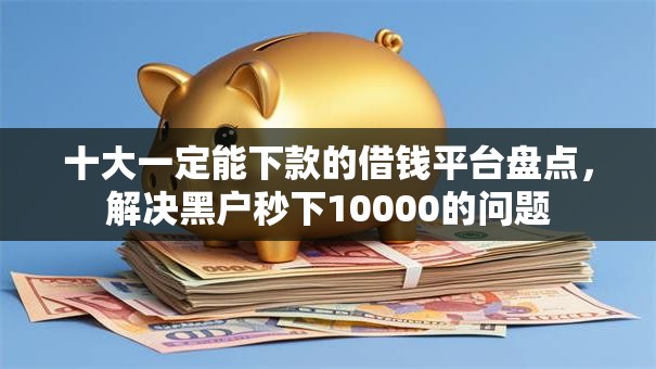 十大一定能下款的借钱平台盘点，解决黑户秒下10000的问题