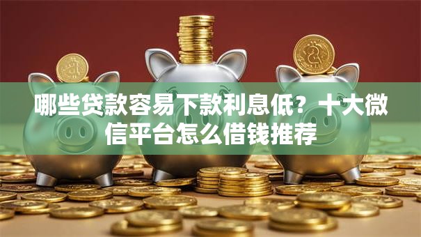 哪些贷款容易下款利息低?十大微信平台怎么借钱推荐 哪些贷款容易下款利息低?十大微信平台怎么借钱推荐