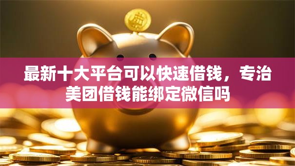 最新十大平台可以快速借钱，专治美团借钱能绑定微信吗