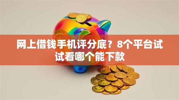 网上借钱手机评分底？8个平台试试看哪个能下款