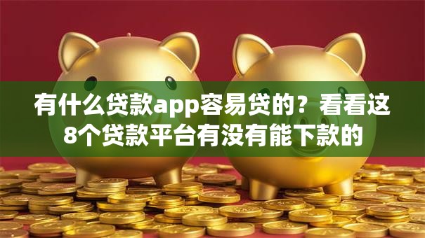 有什么贷款app容易贷的？看看这8个贷款平台有没有能下款的