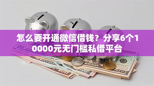 怎么要开通微信借钱？分享6个10000元无门槛私借平台