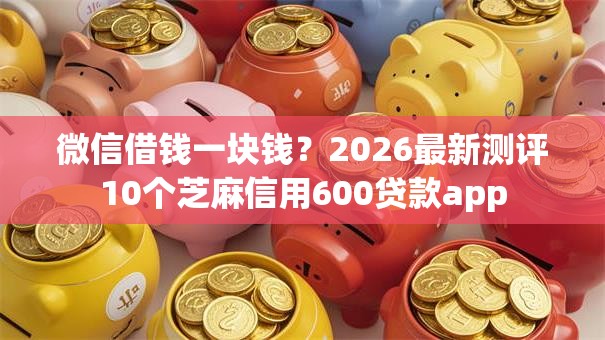 微信借钱一块钱？2026最新测评10个芝麻信用600贷款app