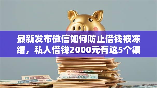 最新发布微信如何防止借钱被冻结，私人借钱2000元有这5个渠道