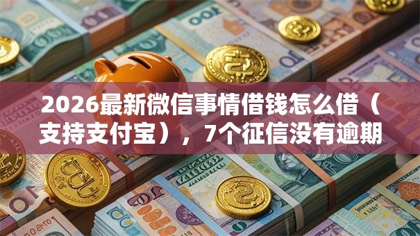 2026最新微信事情借钱怎么借(支持支付宝),7个征信没有逾期,查询花了,能贷款的平台无私分享 2026最新微信事情借钱怎么借(支持支付宝),7个征信没有逾期,查询花了,能贷款的平台无私分享
