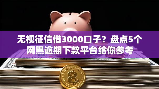 无视征信借3000口子？盘点5个网黑逾期下款平台给你参考