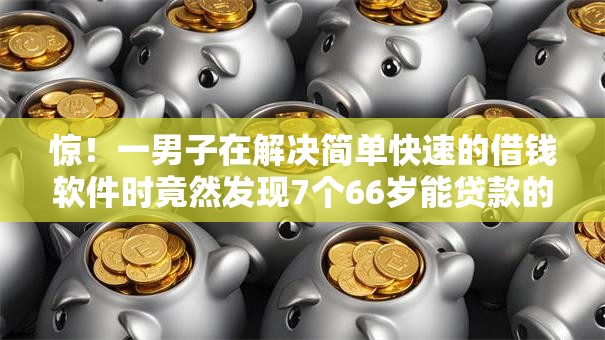 惊!一男子在解决简单快速的借钱软件时竟然发现7个66岁能贷款的平台,事后分享了出来 惊!一男子在解决简单快速的借钱软件时竟然发现7个66岁能贷款的平台,事后分享了出来
