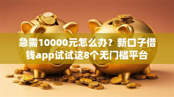 急需10000元怎么办？新口子借钱app试试这8个无门槛平台