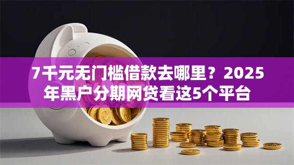 7千元无门槛借款去哪里？2025年黑户分期网贷看这5个平台