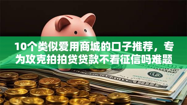 10个类似爱用商城的口子推荐，专为攻克拍拍贷贷款不看征信吗难题