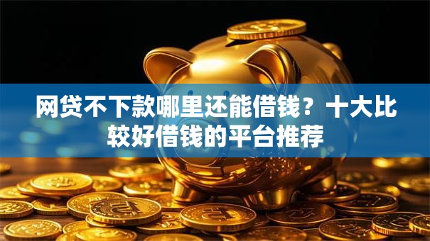 网贷不下款哪里还能借钱？十大比较好借钱的平台推荐