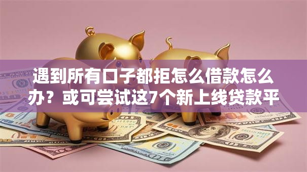遇到所有口子都拒怎么借款怎么办？或可尝试这7个新上线贷款平台门槛低软件