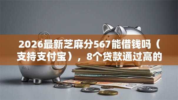 2026最新芝麻分567能借钱吗（支持支付宝），8个贷款通过高的软件无私分享