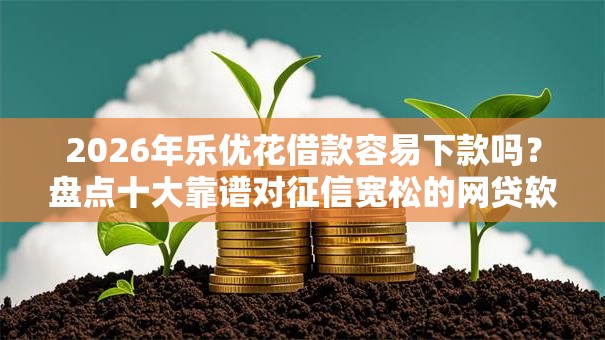 2026年乐优花借款容易下款吗？盘点十大靠谱对征信宽松的网贷软件