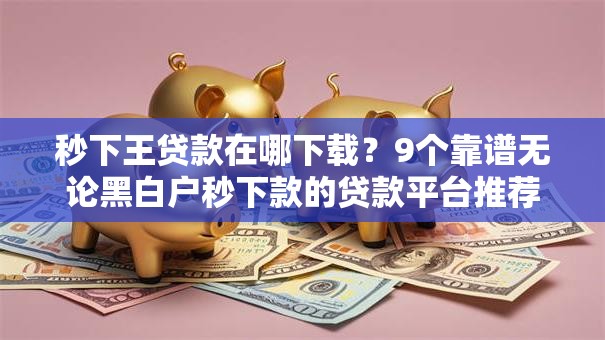 秒下王贷款在哪下载?9个靠谱无论黑白户秒下款的贷款平台推荐 秒下王贷款在哪下载?9个靠谱无论黑白户秒下款的贷款平台推荐