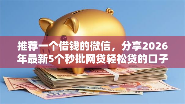 推荐一个借钱的微信，分享2026年最新5个秒批网贷轻松贷的口子
